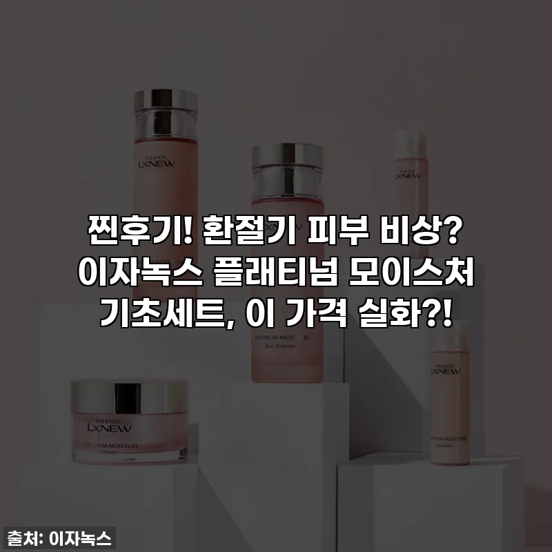 찐후기! 환절기 피부 비상? 이자녹스 플래티넘 모이스처 기초세트, 이 가격 실화?!