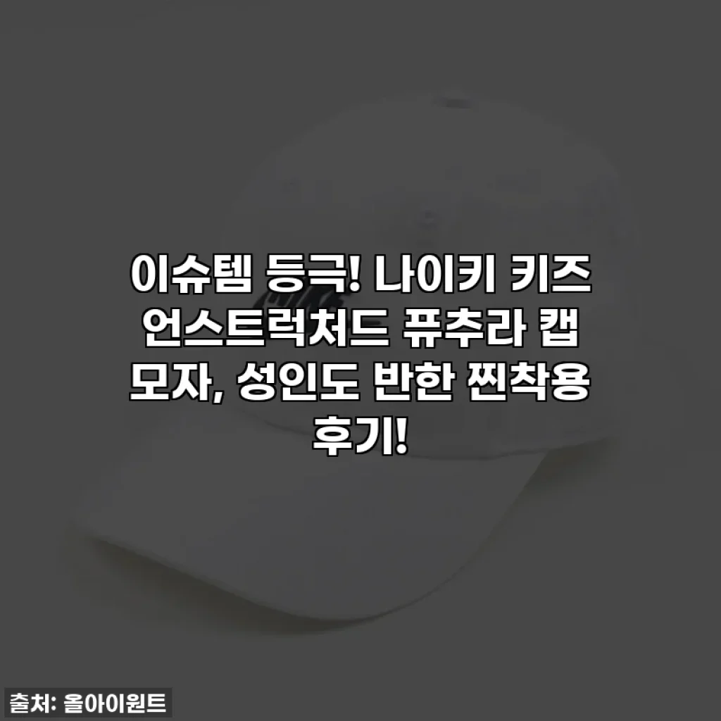 이슈템 등극! 나이키 키즈 언스트럭처드 퓨추라 캡 모자, 성인도 반한 찐착용 후기!
