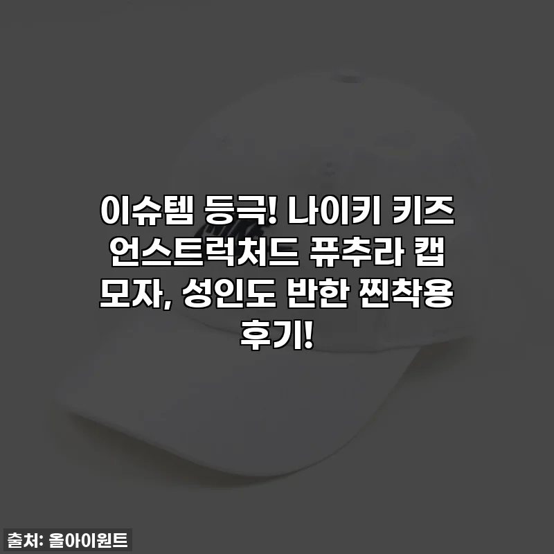 이슈템 등극! 나이키 키즈 언스트럭처드 퓨추라 캡 모자, 성인도 반한 찐착용 후기!