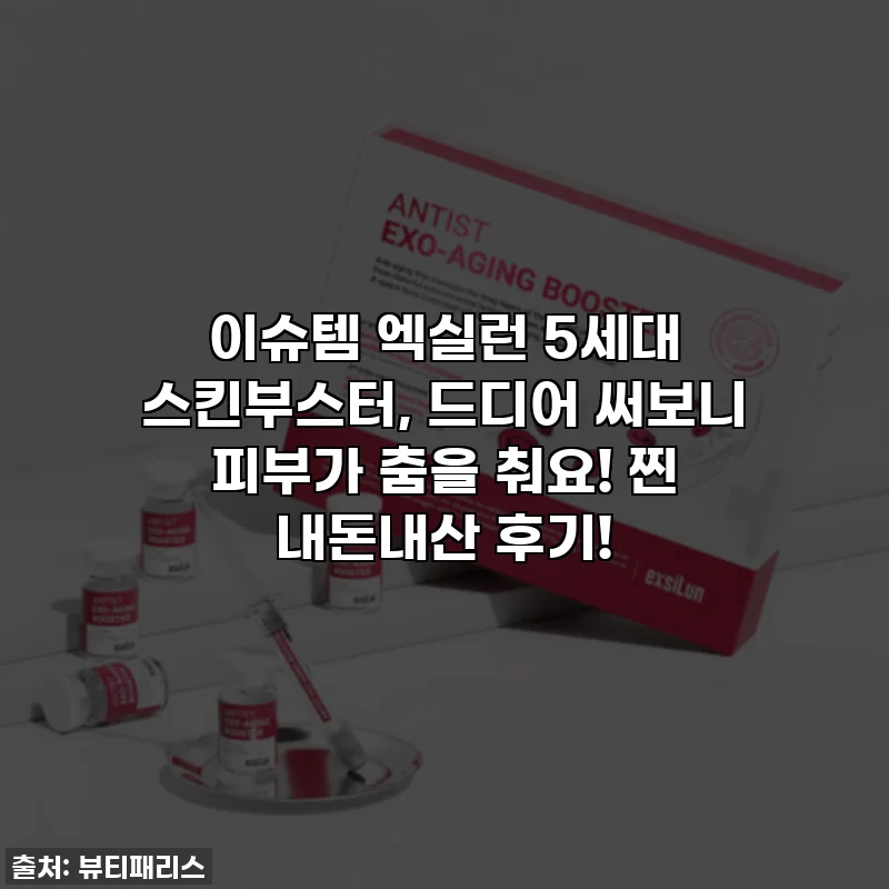 이슈템 엑실런 5세대 스킨부스터, 드디어 써보니 피부가 춤을 춰요! 찐 내돈내산 후기!