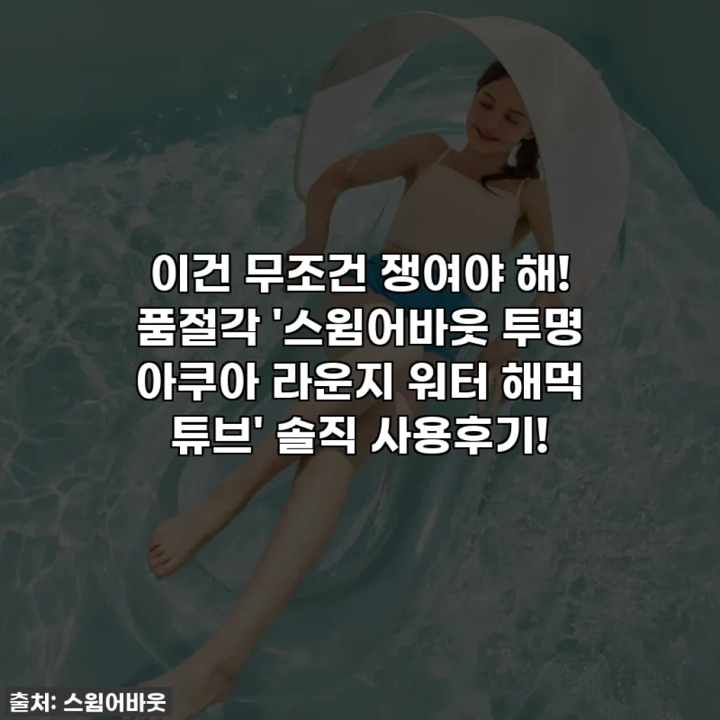 이건 무조건 쟁여야 해! 품절각 '스윔어바웃 투명 아쿠아 라운지 워터 해먹 튜브' 솔직 사용후기!