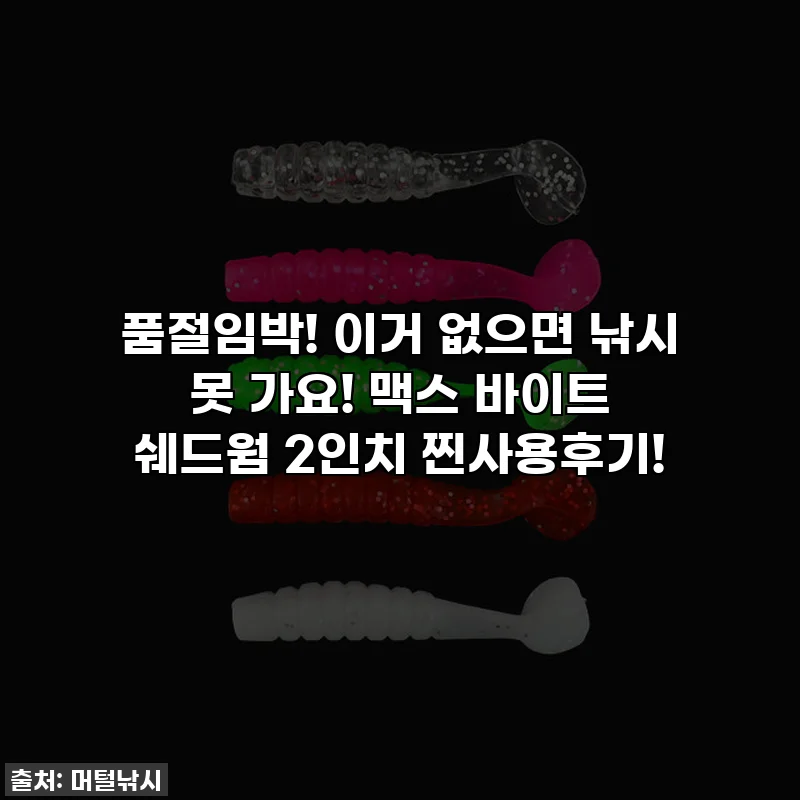 품절임박! 이거 없으면 낚시 못 가요! 맥스 바이트 쉐드웜 2인치 찐사용후기!