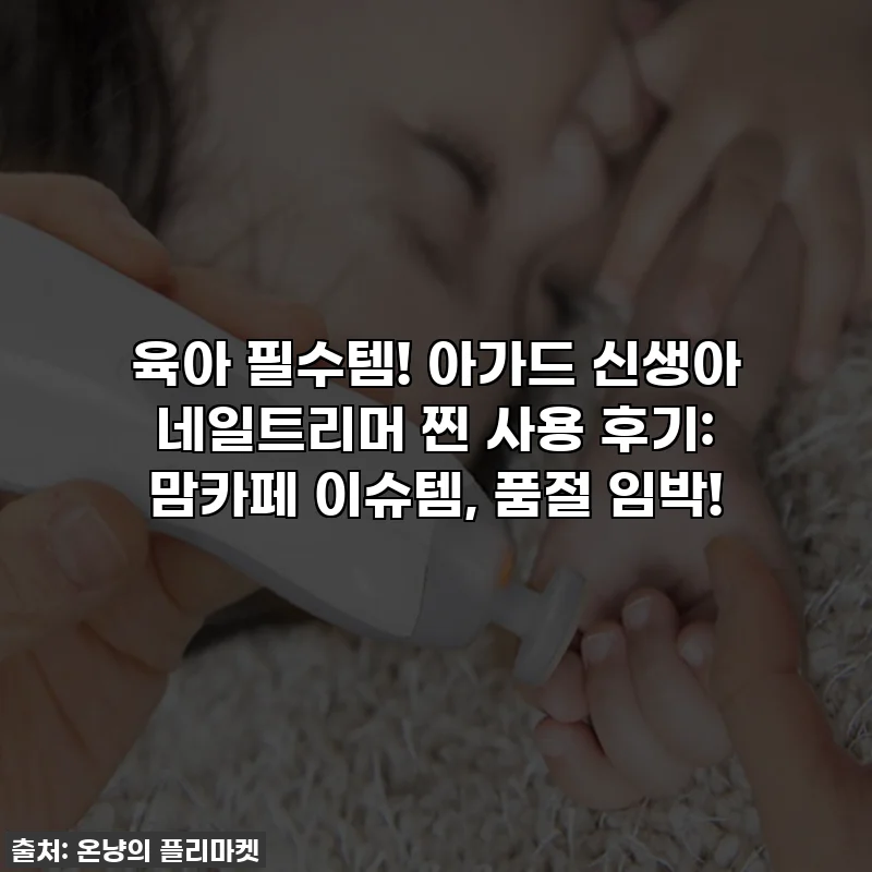 육아 필수템! 아가드 신생아 네일트리머 찐 사용 후기: 맘카페 이슈템, 품절 임박!