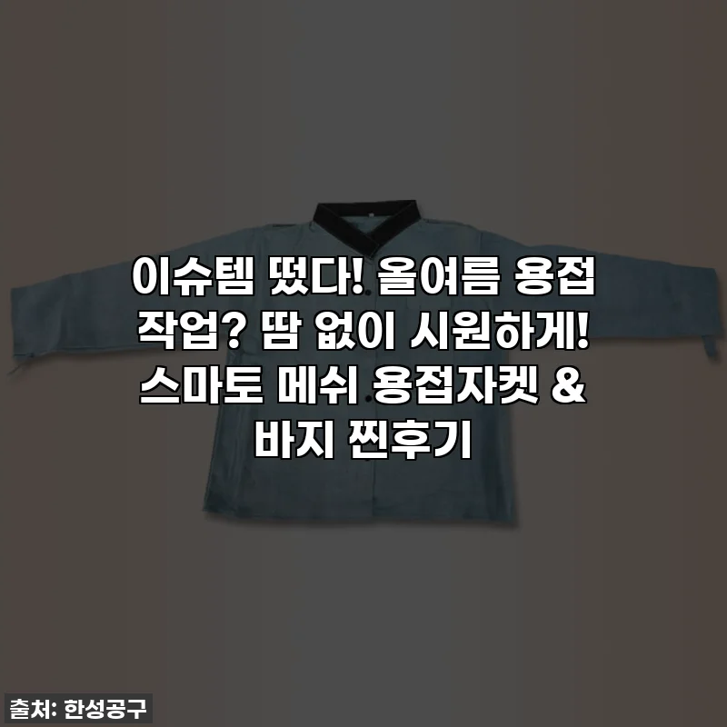 이슈템 떴다! 올여름 용접 작업? 땀 없이 시원하게! 스마토 메쉬 용접자켓 & 바지 찐후기