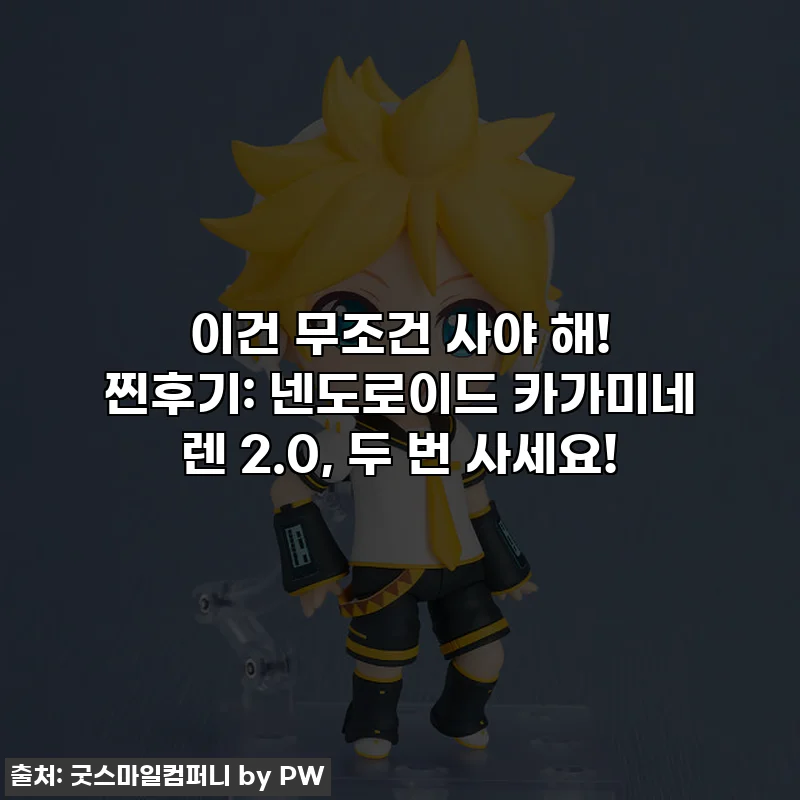 이건 무조건 사야 해! 찐후기: 넨도로이드 카가미네 렌 2.0, 두 번 사세요!