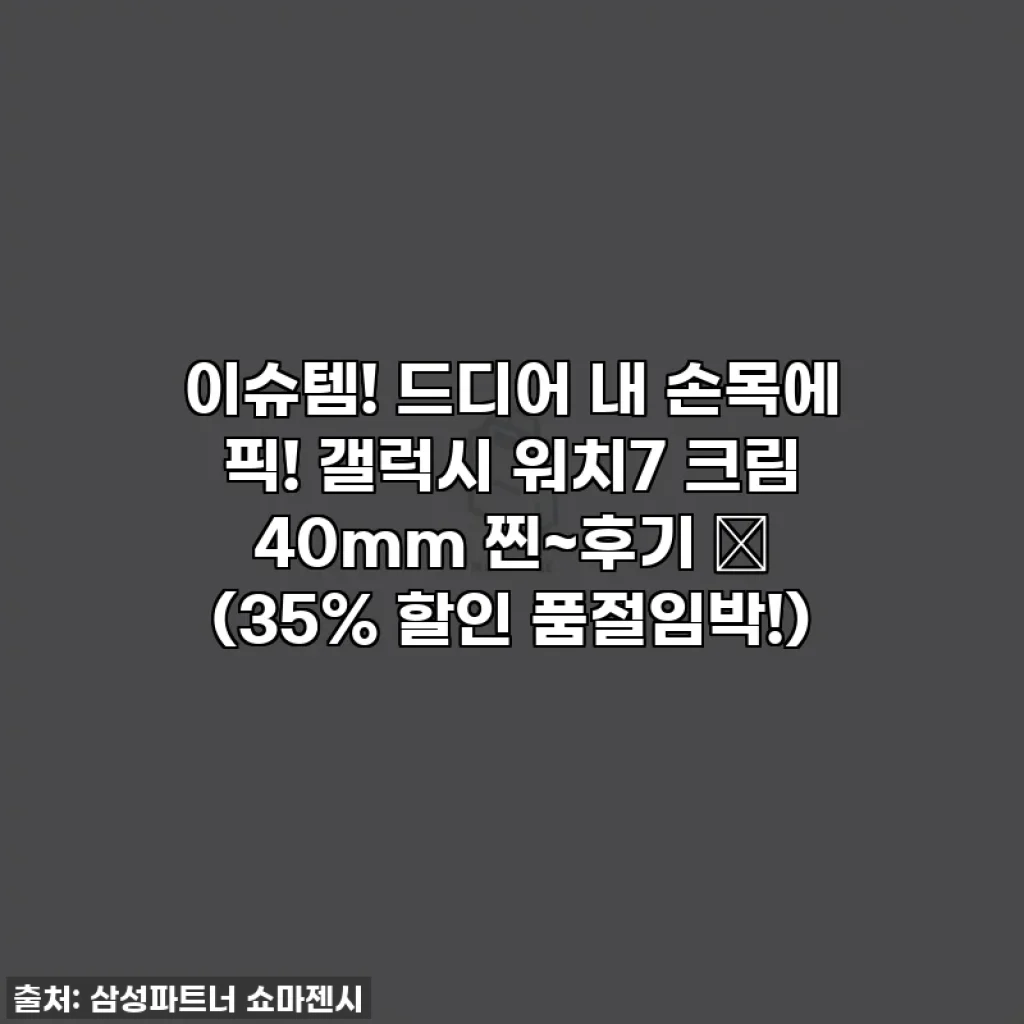 이슈템! 드디어 내 손목에 픽! 갤럭시 워치7 크림 40mm 찐~후기 ✨ (35% 할인 품절임박!)