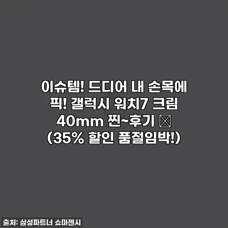 이슈템! 드디어 내 손목에 픽! 갤럭시 워치7 크림 40mm 찐~후기 ✨ (35% 할인 품절임박!)