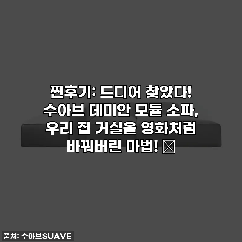 찐후기: 드디어 찾았다! 수아브 데미안 모듈 소파, 우리 집 거실을 영화처럼 바꿔버린 마법! ✨