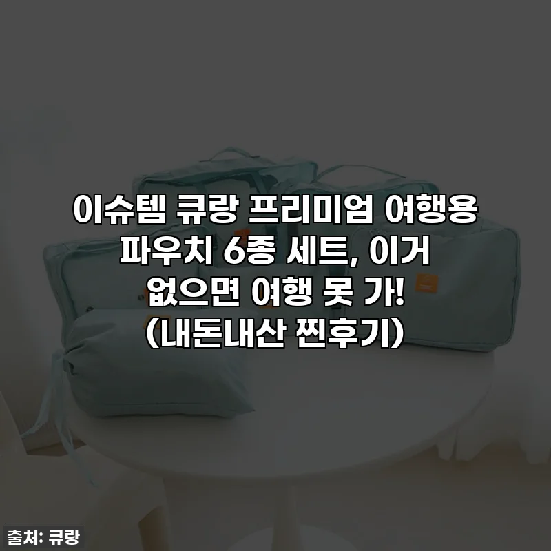 이슈템 큐랑 프리미엄 여행용 파우치 6종 세트, 이거 없으면 여행 못 가! (내돈내산 찐후기)