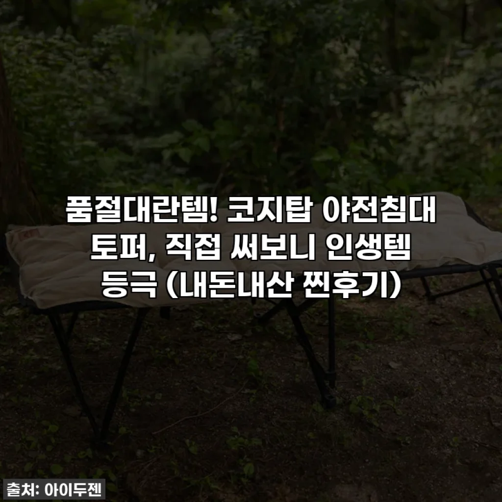 품절대란템! 코지탑 야전침대 토퍼, 직접 써보니 인생템 등극 (내돈내산 찐후기)