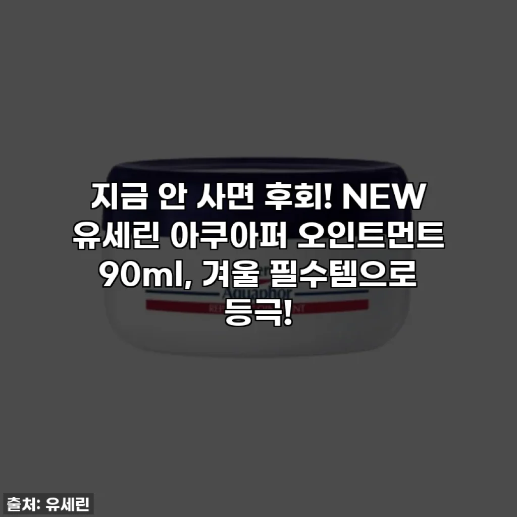 지금 안 사면 후회! NEW 유세린 아쿠아퍼 오인트먼트 90ml, 겨울 필수템으로 등극!