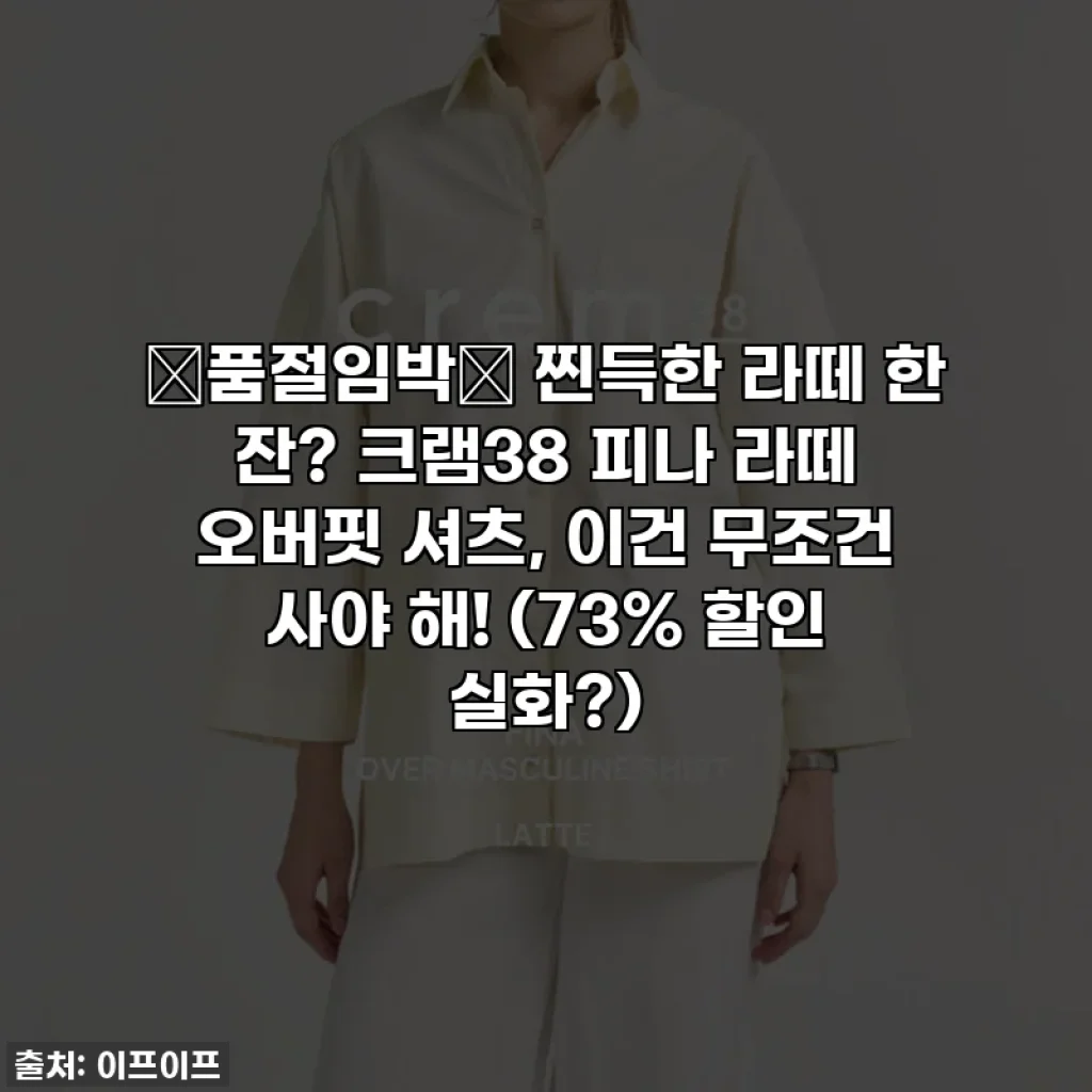🚨품절임박🚨 찐득한 라떼 한 잔? 크램38 피나 라떼 오버핏 셔츠, 이건 무조건 사야 해! (73% 할인 실화?)