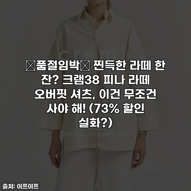 🚨품절임박🚨 찐득한 라떼 한 잔? 크램38 피나 라떼 오버핏 셔츠, 이건 무조건 사야 해! (73% 할인 실화?)