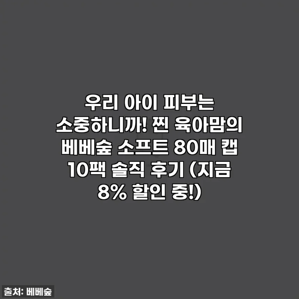 우리 아이 피부는 소중하니까! 찐 육아맘의 베베숲 소프트 80매 캡 10팩 솔직 후기 (지금 8% 할인 중!)