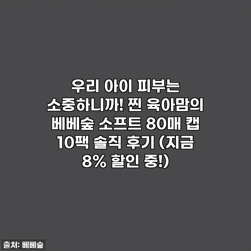 우리 아이 피부는 소중하니까! 찐 육아맘의 베베숲 소프트 80매 캡 10팩 솔직 후기 (지금 8% 할인 중!)
