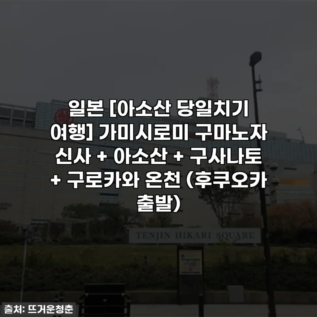 일본 [아소산 당일치기 여행] 가미시로미 구마노자 신사 + 아소산 + 구사나토 + 구로카와 온천 (후쿠오카 출발)