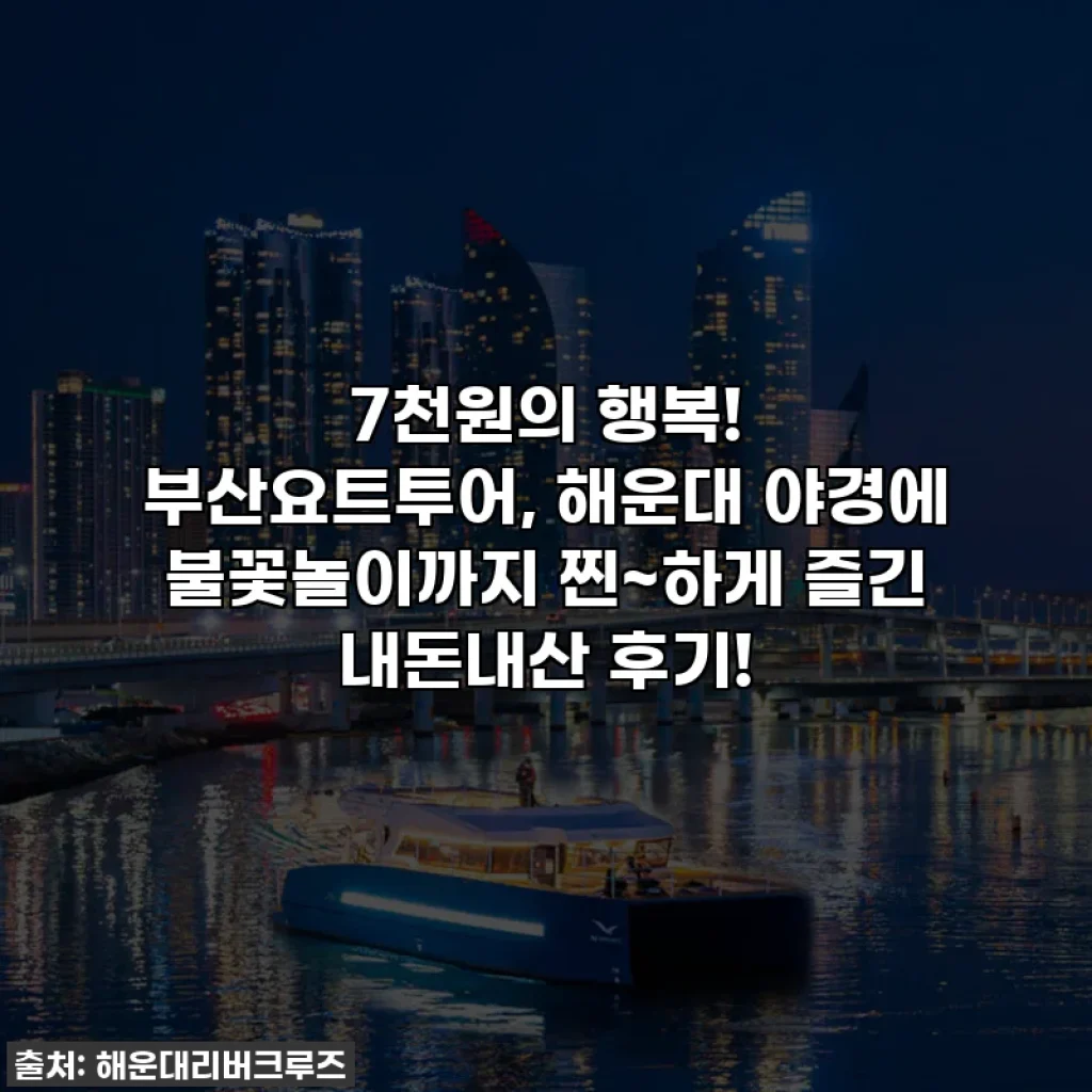 7천원의 행복! 부산요트투어, 해운대 야경에 불꽃놀이까지 찐~하게 즐긴 내돈내산 후기!