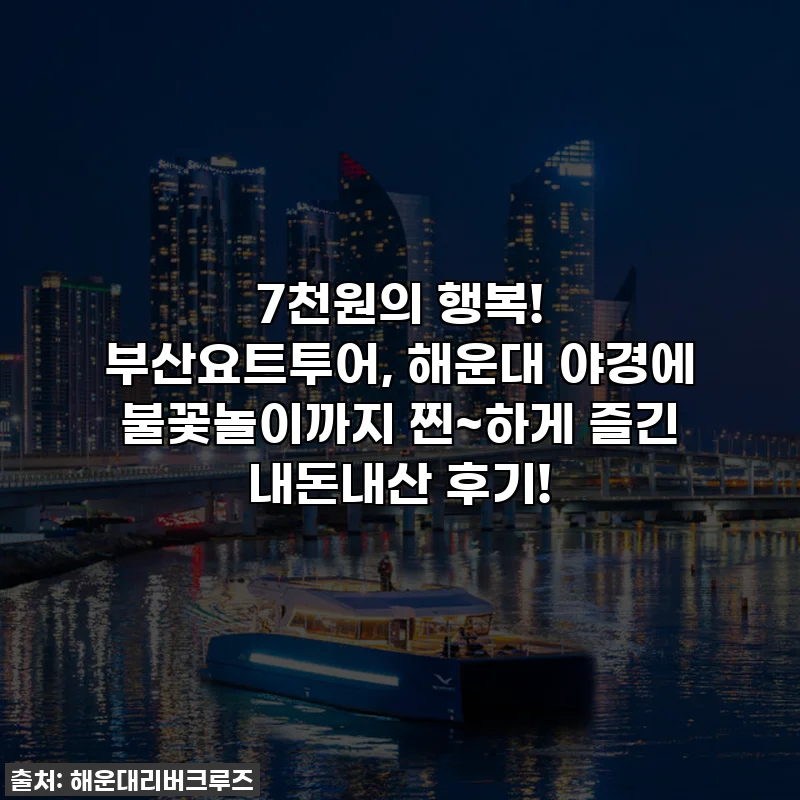7천원의 행복! 부산요트투어, 해운대 야경에 불꽃놀이까지 찐~하게 즐긴 내돈내산 후기!